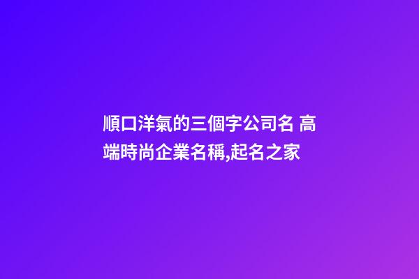順口洋氣的三個字公司名 高端時尚企業名稱,起名之家-第1張-公司起名-玄機派